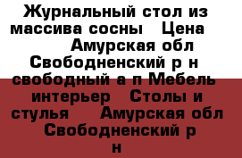 Журнальный стол из массива сосны › Цена ­ 6 000 - Амурская обл., Свободненский р-н, свободный а/п Мебель, интерьер » Столы и стулья   . Амурская обл.,Свободненский р-н